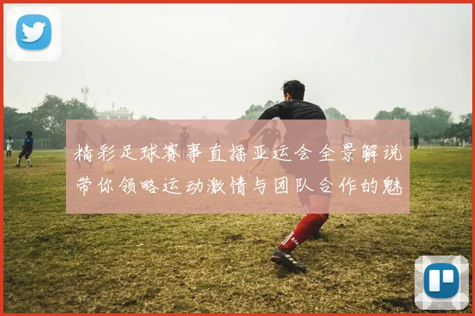 精彩足球赛事直播亚运会全景解说带你领略运动激情与团队合作的魅力