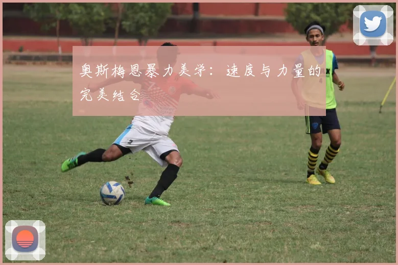 奥斯梅恩暴力美学：速度与力量的完美结合