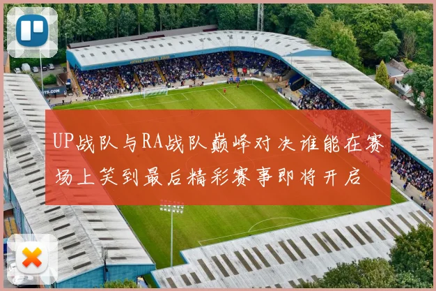 UP战队与RA战队巅峰对决谁能在赛场上笑到最后精彩赛事即将开启
