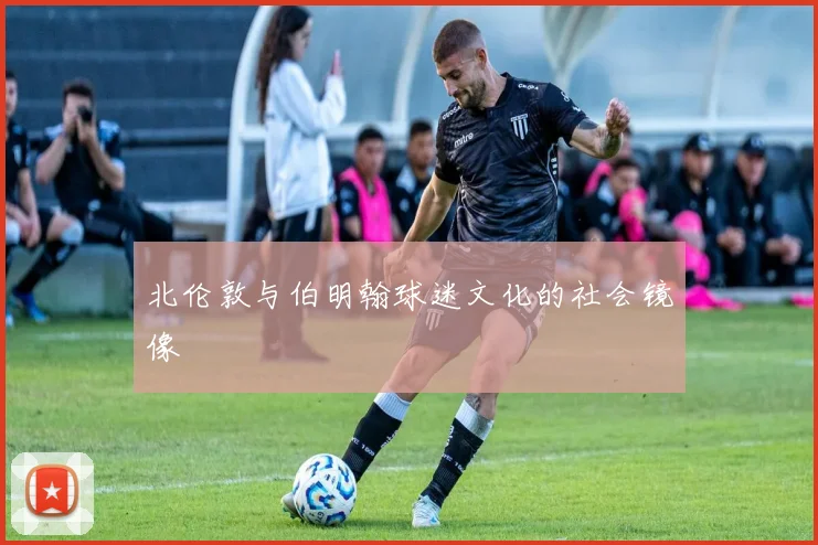北伦敦与伯明翰球迷文化的社会镜像