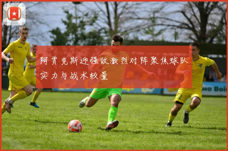 阿贾克斯迎强敌激烈对阵聚焦球队实力与战术较量