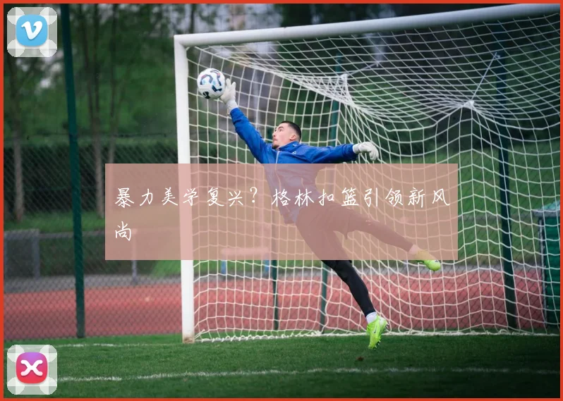 暴力美学复兴？格林扣篮引领新风尚