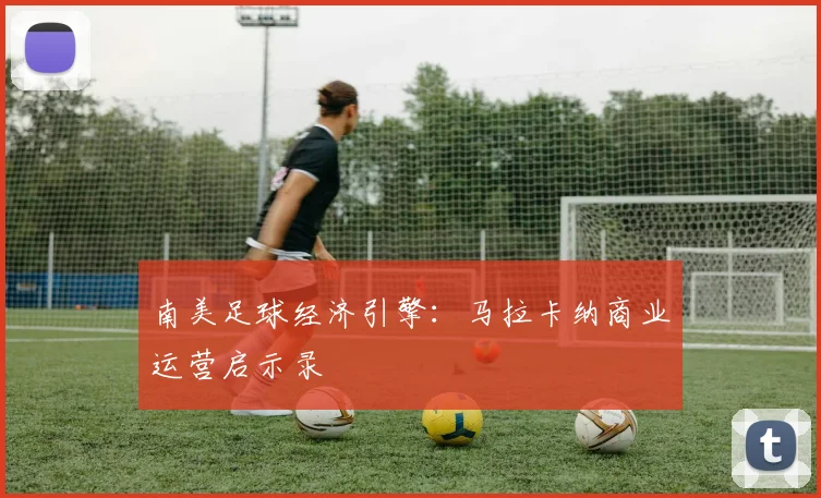 南美足球经济引擎：马拉卡纳商业运营启示录