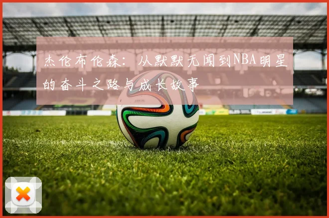 杰伦布伦森：从默默无闻到NBA明星的奋斗之路与成长故事