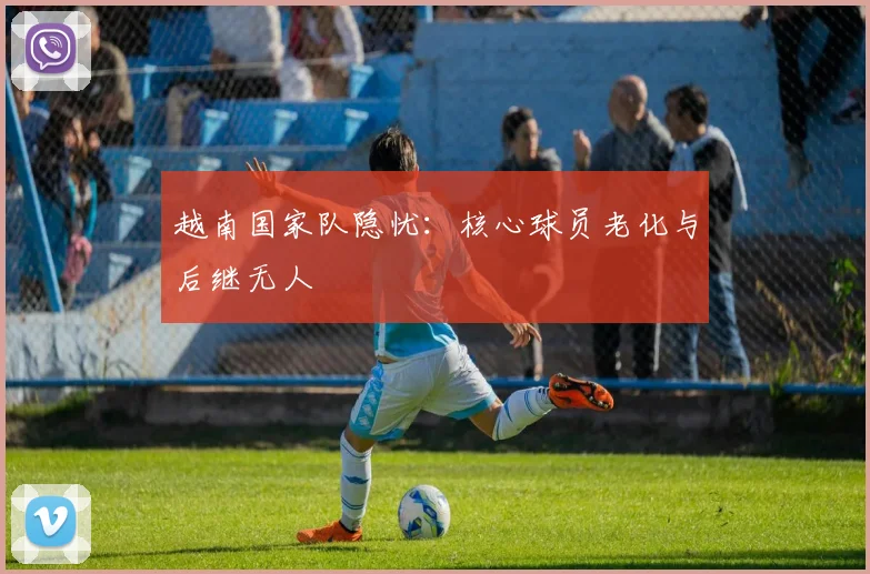 越南国家队隐忧：核心球员老化与后继无人