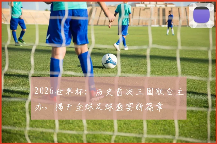 2026世界杯：历史首次三国联合主办，揭开全球足球盛宴新篇章