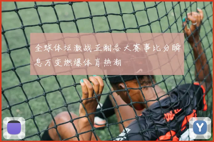 全球体坛激战正酣各大赛事比分瞬息万变燃爆体育热潮