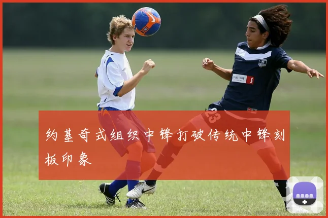 约基奇式组织中锋打破传统中锋刻板印象