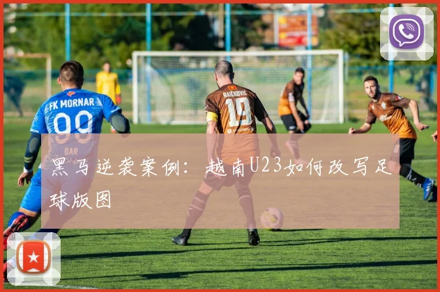 黑马逆袭案例：越南U23如何改写足球版图