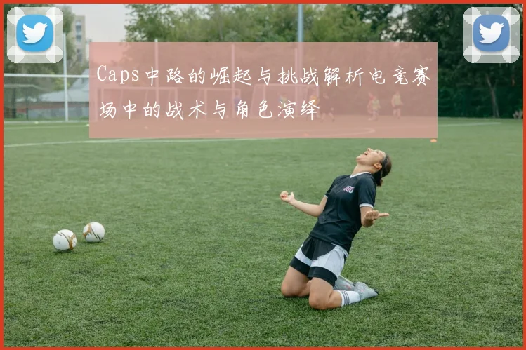 Caps中路的崛起与挑战解析电竞赛场中的战术与角色演绎