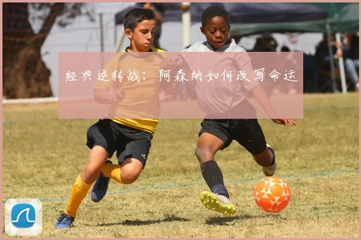 经典逆转战：阿森纳如何改写命运