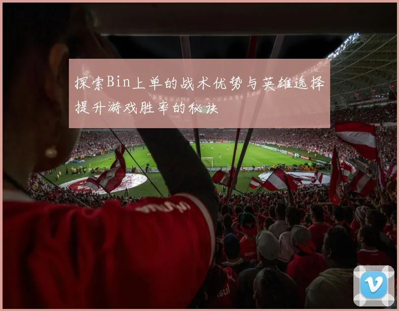 探索Bin上单的战术优势与英雄选择提升游戏胜率的秘诀