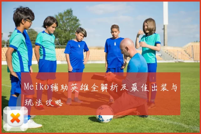 Meiko辅助英雄全解析及最佳出装与玩法攻略