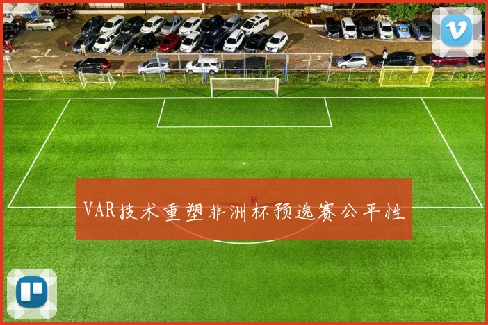 VAR技术重塑非洲杯预选赛公平性