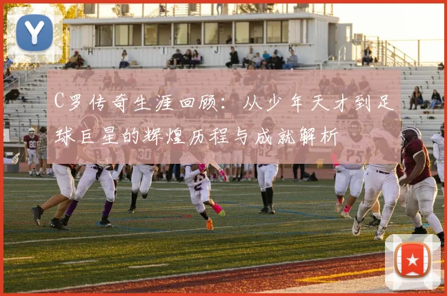 C罗传奇生涯回顾：从少年天才到足球巨星的辉煌历程与成就解析