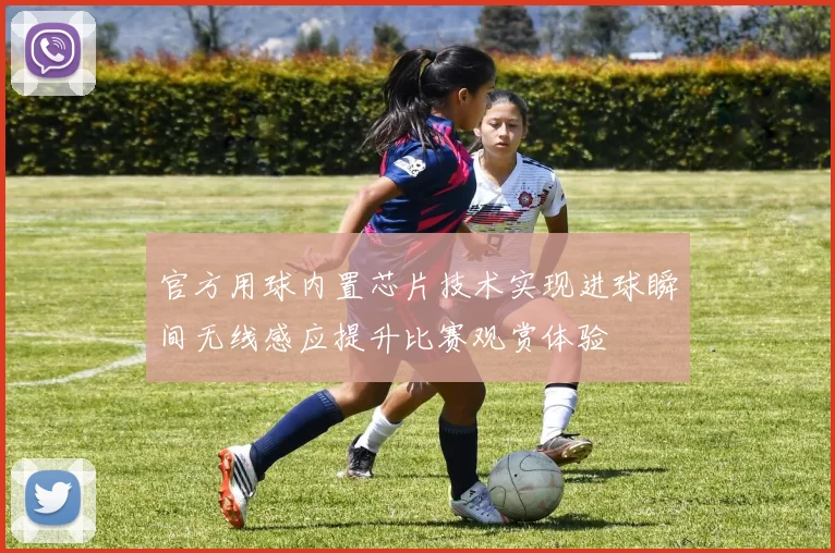 官方用球内置芯片技术实现进球瞬间无线感应提升比赛观赏体验