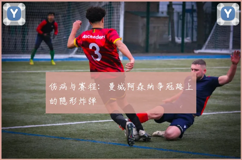 伤病与赛程：曼城阿森纳争冠路上的隐形炸弹